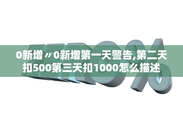 0新增〃0新增第一天警告,第二天扣500第三天扣1000怎么描述