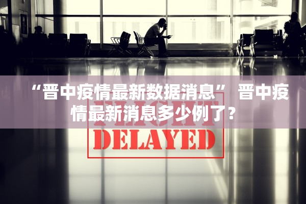 “晋中疫情最新数据消息” 晋中疫情最新消息多少例了？