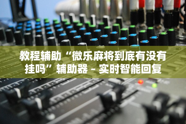 教程辅助“微乐麻将到底有没有挂吗”辅助器 – 实时智能回复