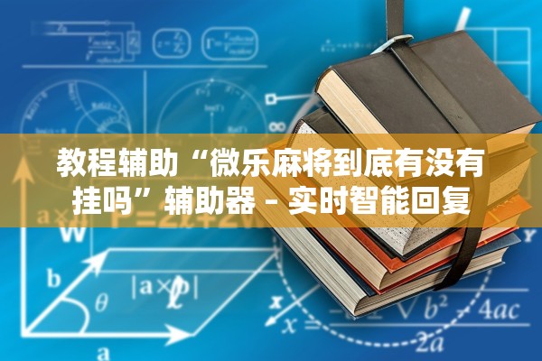 教程辅助“微乐麻将到底有没有挂吗	”辅助器 – 实时智能回复