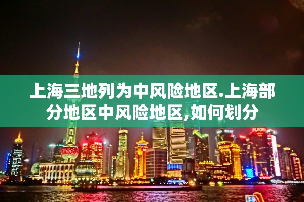 上海三地列为中风险地区.上海部分地区中风险地区,如何划分