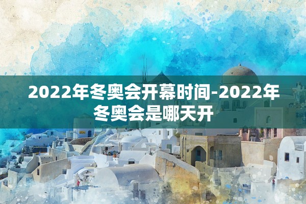 2022年冬奥会开幕时间-2022年冬奥会是哪天开