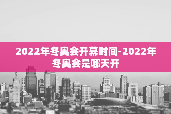 2022年冬奥会开幕时间-2022年冬奥会是哪天开