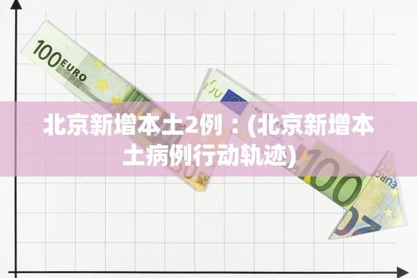 北京新增本土2例︰(北京新增本土病例行动轨迹) 北京新增本土2例︰(北京新增本土病例行动轨迹)