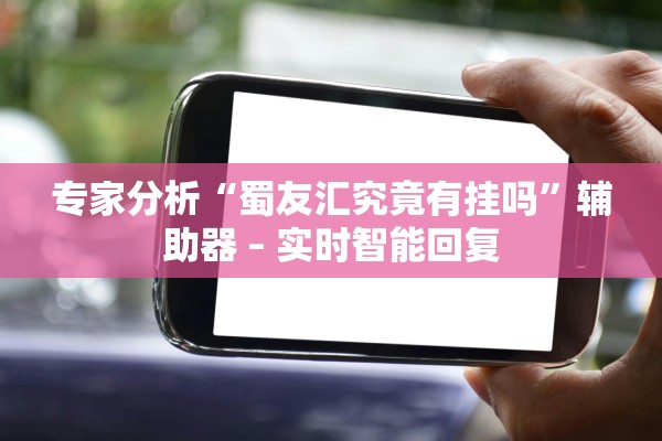 专家分析“蜀友汇究竟有挂吗”辅助器 – 实时智能回复