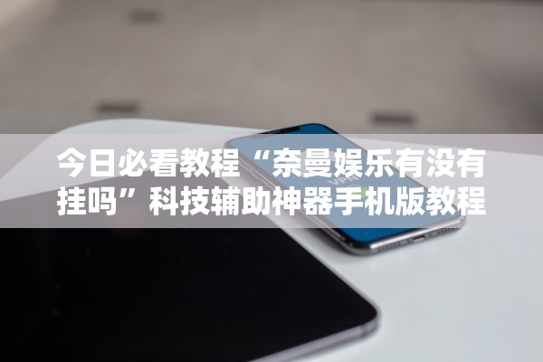今日必看教程“奈曼娱乐有没有挂吗	”科技辅助神器手机版教程