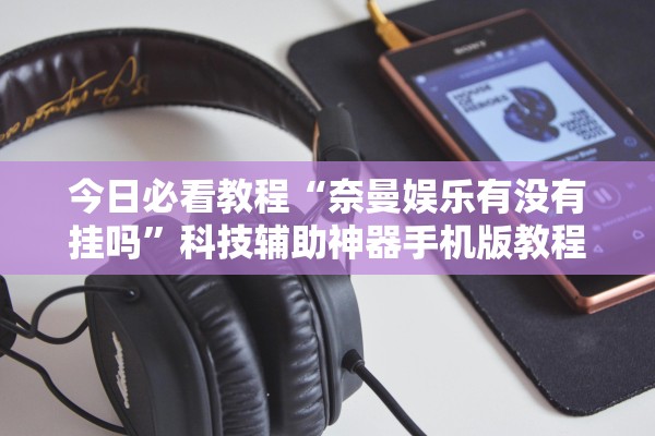 今日必看教程“奈曼娱乐有没有挂吗	”科技辅助神器手机版教程