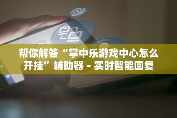 帮你解答“掌中乐游戏中心怎么开挂	”辅助器 – 实时智能回复