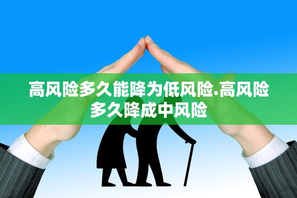 高风险多久能降为低风险.高风险多久降成中风险