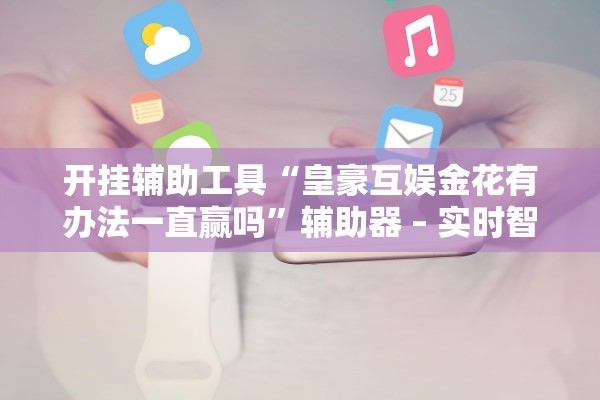 开挂辅助工具“皇豪互娱金花有办法一直赢吗	”辅助器 – 实时智能回复