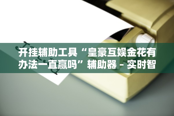 开挂辅助工具“皇豪互娱金花有办法一直赢吗”辅助器 – 实时智能回复