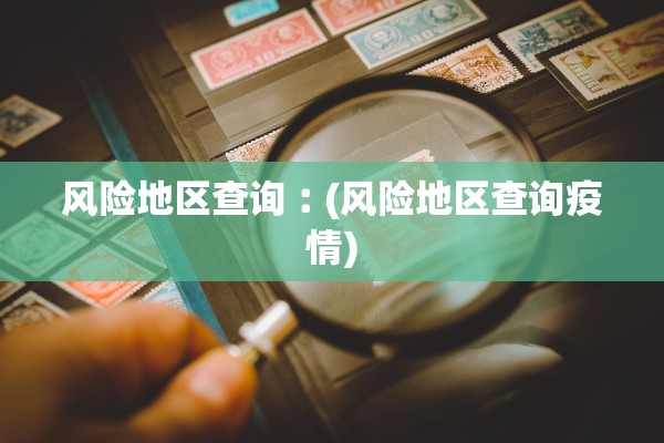 风险地区查询︰(风险地区查询疫情) 风险地区查询︰(风险地区查询疫情)