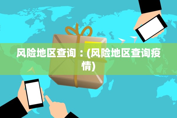 风险地区查询︰(风险地区查询疫情) 风险地区查询︰(风险地区查询疫情)