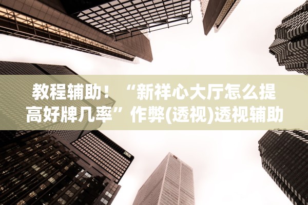 教程辅助！“新祥心大厅怎么提高好牌几率”作弊(透视)透视辅助 