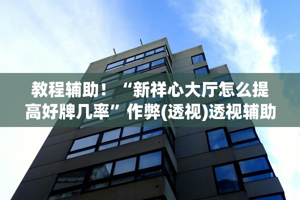 教程辅助！“新祥心大厅怎么提高好牌几率”作弊(透视)透视辅助 