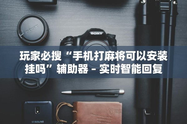 玩家必搜“手机打麻将可以安装挂吗	”辅助器 – 实时智能回复