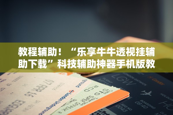 教程辅助！“乐享牛牛透视挂辅助下载	”科技辅助神器手机版教程
