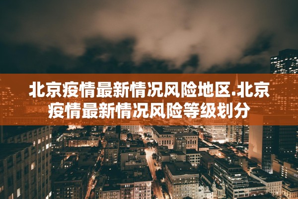 北京疫情最新情况风险地区.北京疫情最新情况风险等级划分