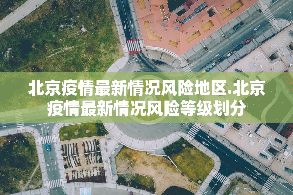 北京疫情最新情况风险地区.北京疫情最新情况风险等级划分