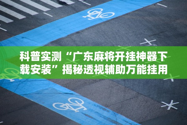 科普实测“广东麻将开挂神器下载安装	”揭秘透视辅助万能挂用法