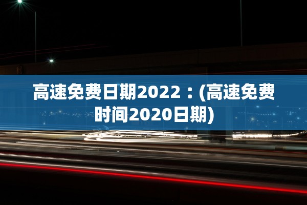 高速免费日期2022︰(高速免费时间2020日期) 高速免费日期2022︰(高速免费时间2020日期)