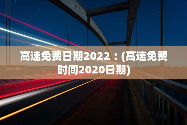 高速免费日期2022︰(高速免费时间2020日期) 高速免费日期2022︰(高速免费时间2020日期)