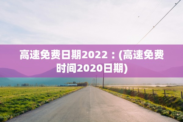 高速免费日期2022︰(高速免费时间2020日期) 高速免费日期2022︰(高速免费时间2020日期)