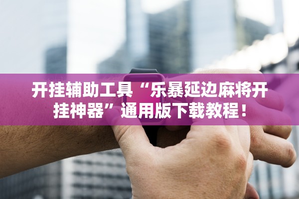 开挂辅助工具“乐暴延边麻将开挂神器”通用版下载教程！