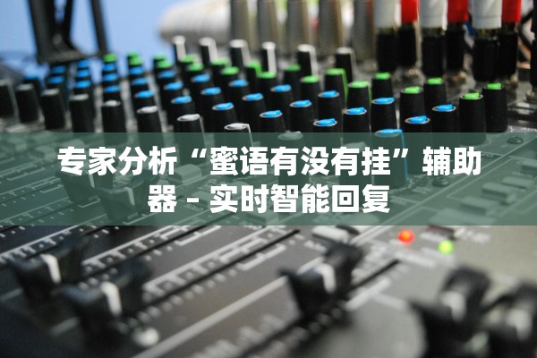专家分析“蜜语有没有挂	”辅助器 – 实时智能回复
