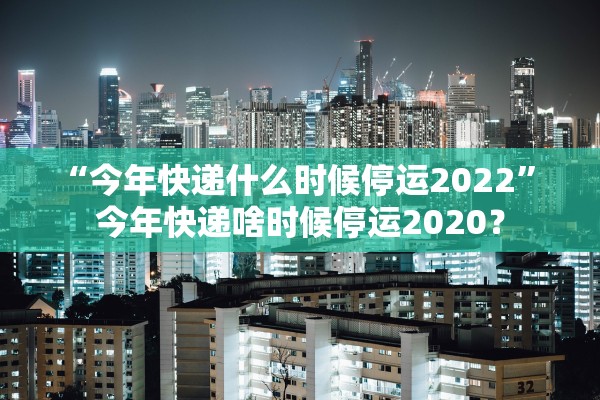 “今年快递什么时候停运2022	” 今年快递啥时候停运2020？