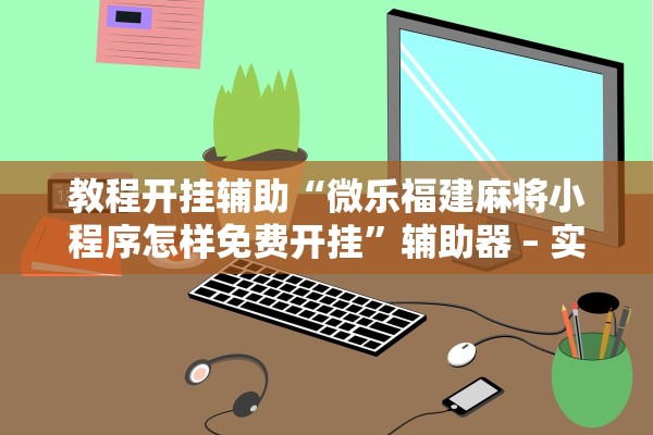 教程开挂辅助“微乐福建麻将小程序怎样免费开挂”辅助器 – 实时智能回复