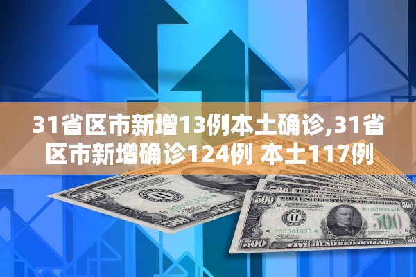 31省区市新增13例本土确诊,31省区市新增确诊124例 本土117例 31省区市新增13例本土确诊,31省区市新增确诊124例 本土117例