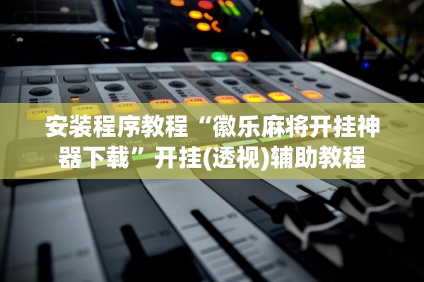 安装程序教程“徽乐麻将开挂神器下载”开挂(透视)辅助教程