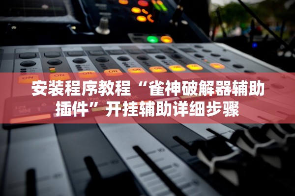 安装程序教程“雀神破解器辅助插件”开挂辅助详细步骤