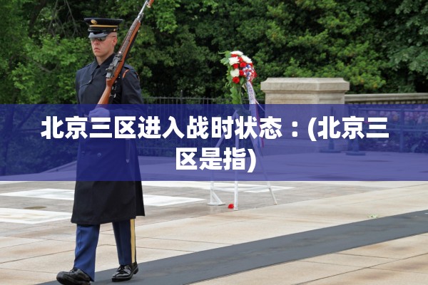 北京三区进入战时状态︰(北京三区是指)