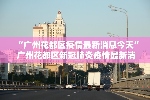 “广州花都区疫情最新消息今天	” 广州花都区新冠肺炎疫情最新消息？