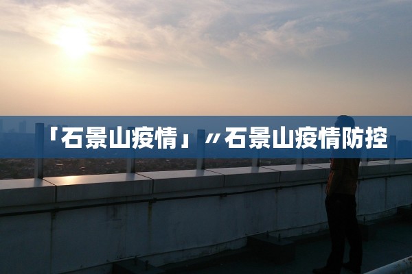 「石景山疫情」〃石景山疫情防控
