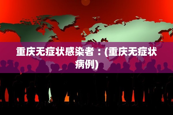 重庆无症状感染者︰(重庆无症状病例)