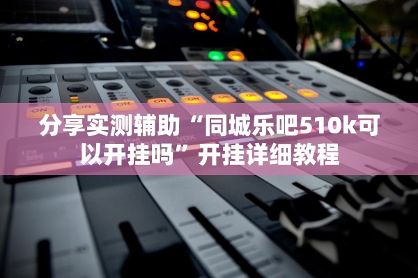 分享实测辅助“同城乐吧510k可以开挂吗”开挂详细教程