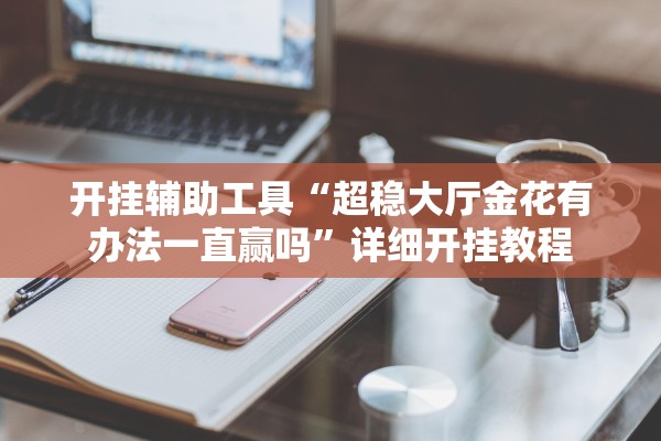 开挂辅助工具“超稳大厅金花有办法一直赢吗”详细开挂教程