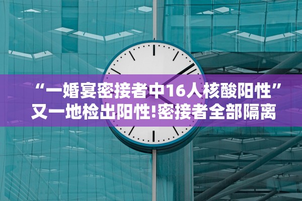 “一婚宴密接者中16人核酸阳性	” 又一地检出阳性!密接者全部隔离!？