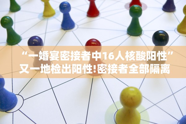 “一婚宴密接者中16人核酸阳性” 又一地检出阳性!密接者全部隔离!？
