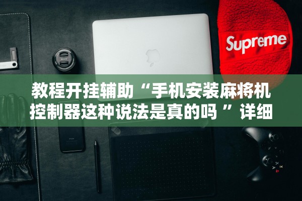 教程开挂辅助“手机安装麻将机控制器这种说法是真的吗 	”详细开挂教程