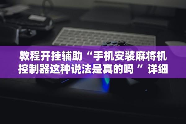 教程开挂辅助“手机安装麻将机控制器这种说法是真的吗 ”详细开挂教程
