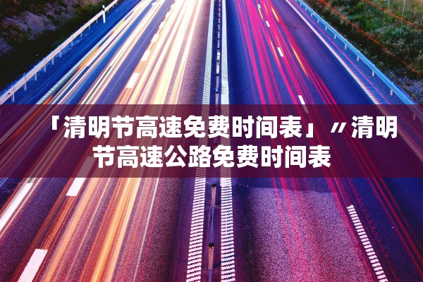 「清明节高速免费时间表」〃清明节高速公路免费时间表 「清明节高速免费时间表」〃清明节高速公路免费时间表