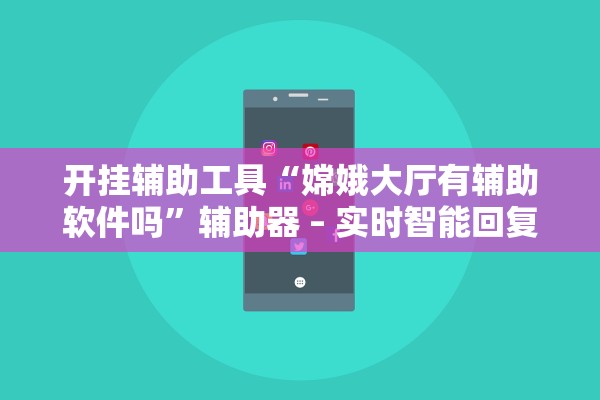 开挂辅助工具“嫦娥大厅有辅助软件吗”辅助器 – 实时智能回复