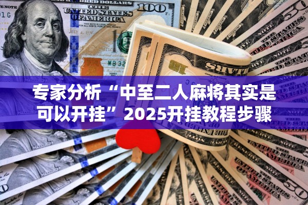 专家分析“中至二人麻将其实是可以开挂”2025开挂教程步骤