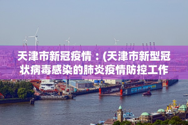 天津市新冠疫情︰(天津市新型冠状病毒感染的肺炎疫情防控工作新闻发布)
