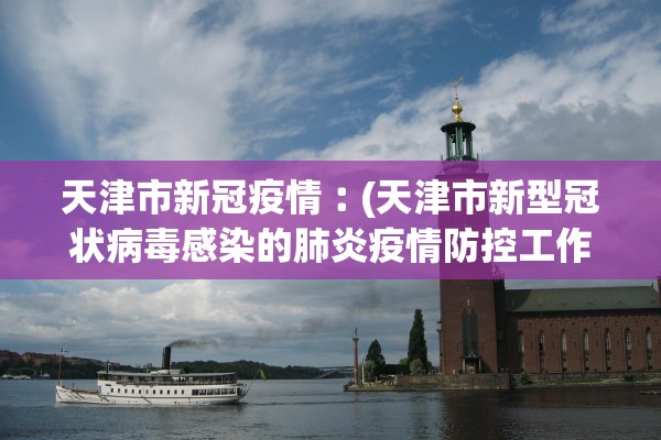 天津市新冠疫情︰(天津市新型冠状病毒感染的肺炎疫情防控工作新闻发布)