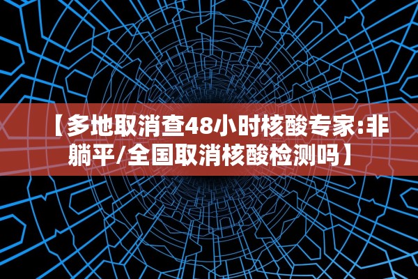 【多地取消查48小时核酸专家:非躺平/全国取消核酸检测吗】